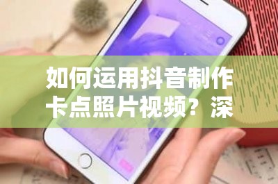 如何运用抖音制作卡点照片视频？深度解析专业技巧揭秘悬念！