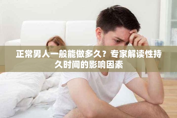 正常男人一般能做多久？专家解读性持久时间的影响因素