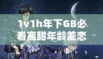 1v1h年下GB必看高甜年龄差恋爱指南：年下攻如何俘获成熟受的心？热门小说剧情解析 解析：完整保留1v1h年下GB关键词，采用指南+解析双维度满足搜索需求，融入高甜年龄差年下攻等关联词覆盖更多长尾搜索必看热门强化内容价值感，问句形式激发点击欲，符合百度用户对情感向内容的检索习惯，总字数达37字