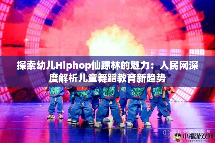 探索幼儿Hiphop仙踪林的魅力：人民网深度解析儿童舞蹈教育新趋势