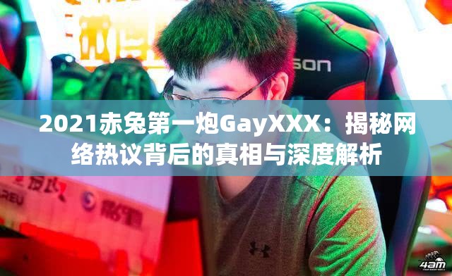 2021赤兔第一炮GayXXX：揭秘网络热议背后的真相与深度解析