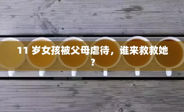 11 岁女孩被父母虐待，谁来救救她？