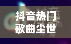 抖音热门歌曲尘世间三千繁华未落背后，游戏玩法将迎来怎样革命性预测？