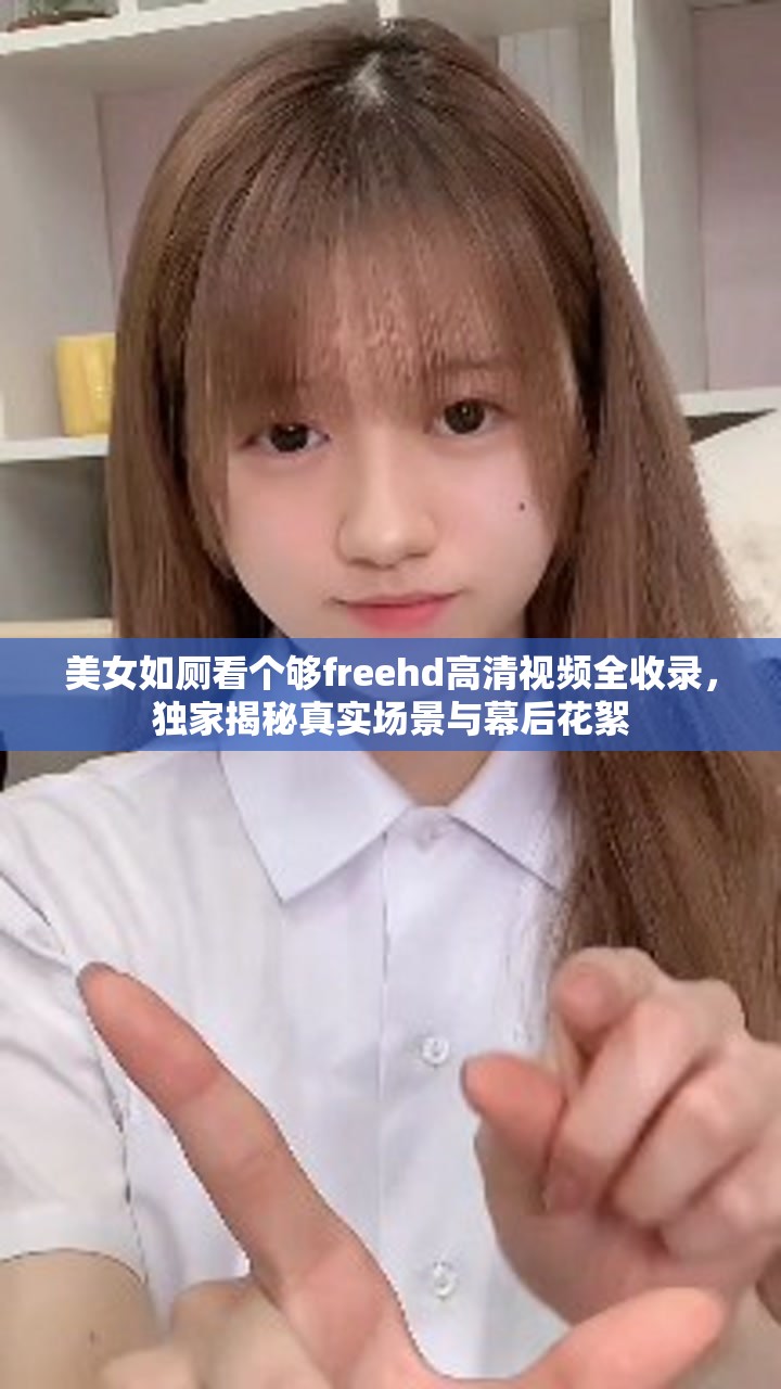 美女如厕看个够freehd高清视频全收录，独家揭秘真实场景与幕后花絮