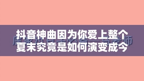 抖音神曲因为你爱上整个夏末究竟是如何演变成今日热门的？