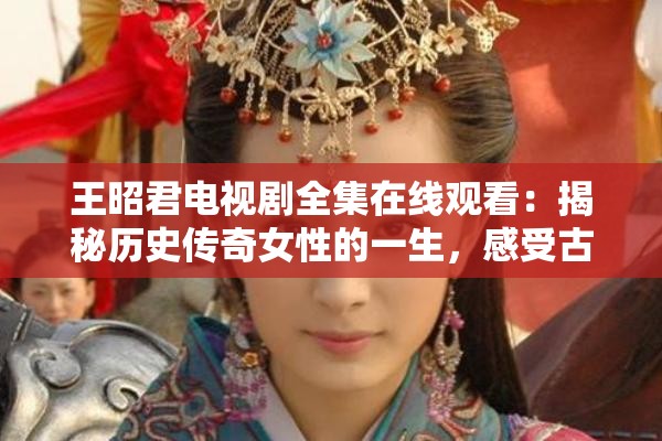 王昭君电视剧全集在线观看：揭秘历史传奇女性的一生，感受古代宫廷的爱恨情仇