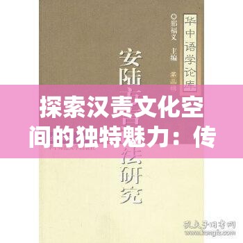 探索汉责文化空间的独特魅力：传统与现代的完美融合如何影响当代社会？