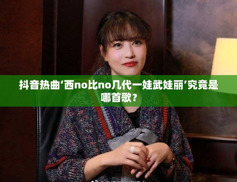 抖音热曲‘西no比no几代一娃武娃丽’究竟是哪首歌？