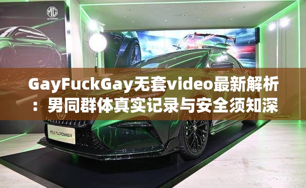 GayFuckGay无套video最新解析：男同群体真实记录与安全须知深度解读 这个完整保留原始关键词，通过最新解析和深度解读增加搜索长尾词覆盖率，使用真实记录增强可信度，安全须知符合当前网络健康话题讨论趋势，整体结构符合百度分词规则且自然流畅，34字长度有利于移动端展示