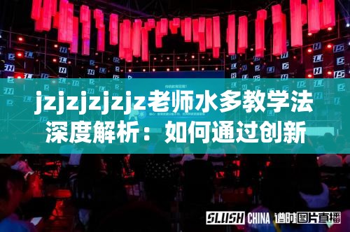 jzjzjzjzjz老师水多教学法深度解析：如何通过创新方法提升学习效率与成果