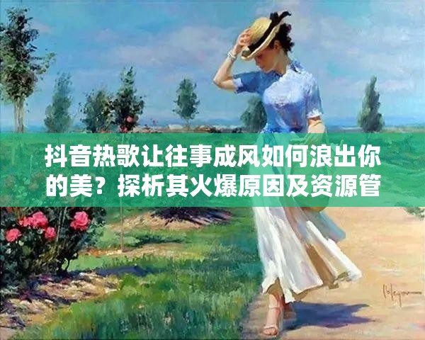 抖音热歌让往事成风如何浪出你的美？探析其火爆原因及资源管理应用