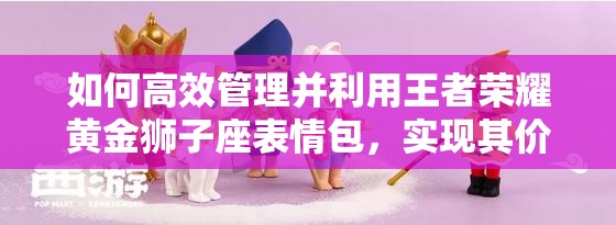 如何高效管理并利用王者荣耀黄金狮子座表情包，实现其价值最大化？