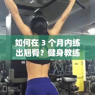 如何在 3 个月内练出翘臀？健身教练分享实用技巧坚持健身多久可以练出翘臀？女生如何快速练出翘臀？