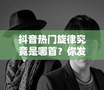 抖音热门旋律究竟是哪首？你发的娃娃脸降落在身边这首歌吗？