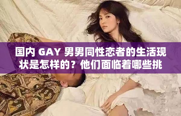 国内 GAY 男男同性恋者的生活现状是怎样的？他们面临着哪些挑战和困难？