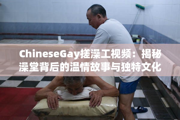 ChineseGay搓澡工视频：揭秘澡堂背后的温情故事与独特文化体验