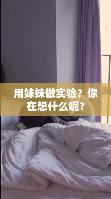 用妹妹做实验？你在想什么呢？