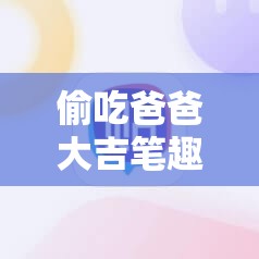 偷吃爸爸大吉笔趣阁究竟是什么？为何引起大家关注？一起来探讨