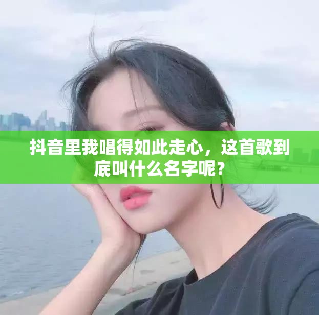 抖音里我唱得如此走心，这首歌到底叫什么名字呢？