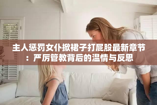 主人惩罚女仆掀裙子打屁股最新章节：严厉管教背后的温情与反思