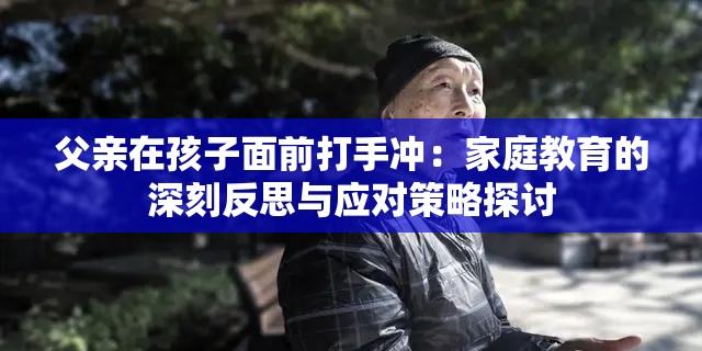 父亲在孩子面前打手冲：家庭教育的深刻反思与应对策略探讨