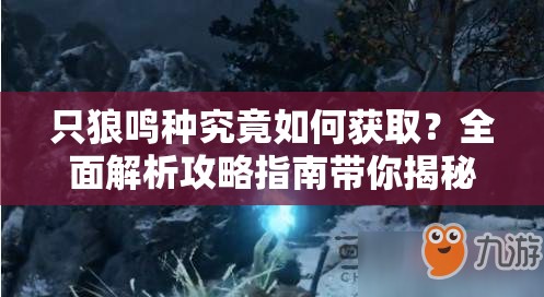 只狼鸣种究竟如何获取？全面解析攻略指南带你揭秘！