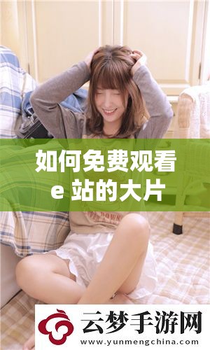 如何免费观看 e 站的大片真人直播？