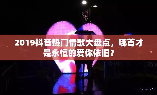 2019抖音热门情歌大盘点，哪首才是永恒的爱你依旧？