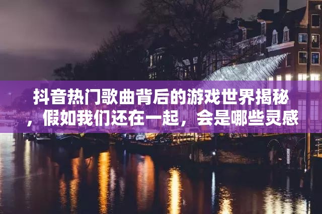 抖音热门歌曲背后的游戏世界揭秘，假如我们还在一起，会是哪些灵感的源泉？