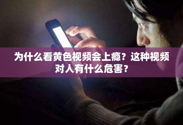 为什么看黄色视频会上瘾？这种视频对人有什么危害？