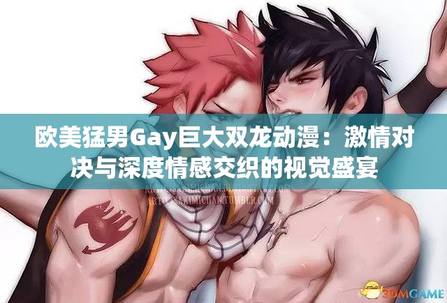 欧美猛男Gay巨大双龙动漫：激情对决与深度情感交织的视觉盛宴