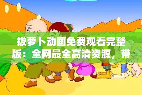 拔萝卜动画免费观看完整版：全网最全高清资源，带你重温经典童年记忆