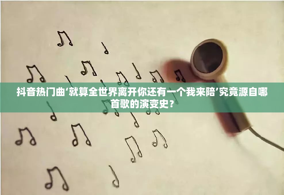 抖音热门曲‘就算全世界离开你还有一个我来陪’究竟源自哪首歌的演变史？