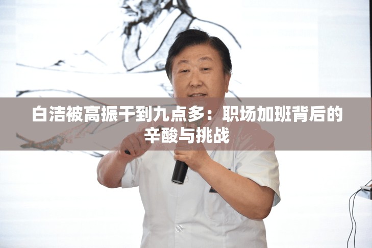 白洁被高振干到九点多：职场加班背后的辛酸与挑战