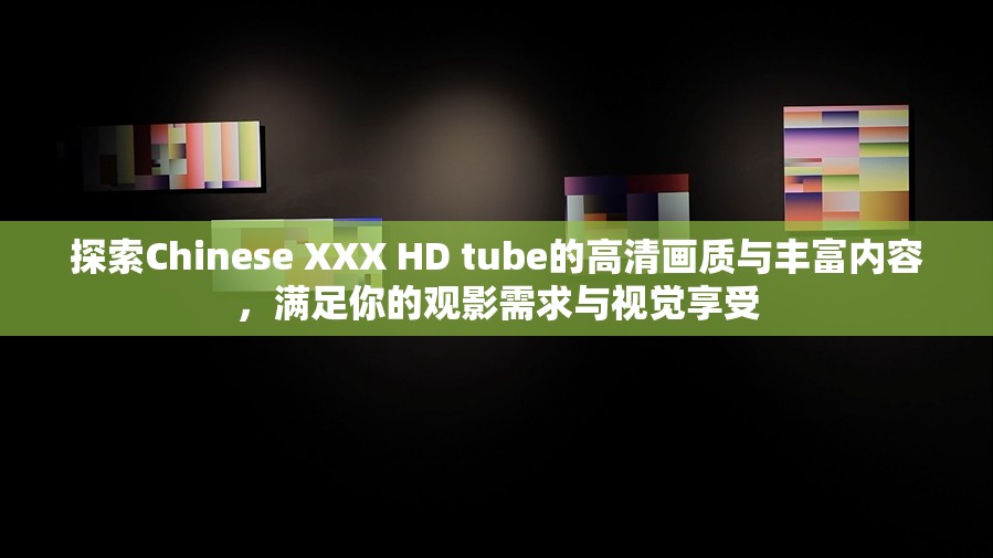 探索Chinese XXX HD tube的高清画质与丰富内容，满足你的观影需求与视觉享受