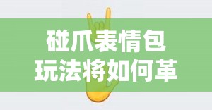 碰爪表情包玩法将如何革命？共识背后的未知悬念待解！