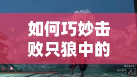 如何巧妙击败只狼中的强大BOSS鬼刑部？打法详解揭秘！