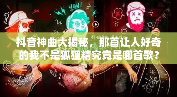 抖音神曲大揭秘，那首让人好奇的我不是狐狸精究竟是哪首歌？