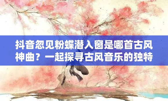 抖音忽见粉蝶潜入窗是哪首古风神曲？一起探寻古风音乐的独特魅力