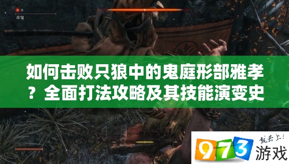 如何击败只狼中的鬼庭形部雅孝？全面打法攻略及其技能演变史揭秘