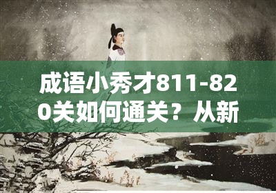 成语小秀才811-820关如何通关？从新手到精通的全面答案揭秘？