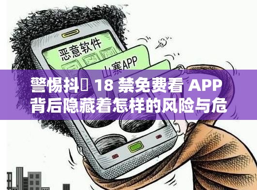 警惕抖抈 18 禁免费看 APP 背后隐藏着怎样的风险与危害？切勿尝试需要强调的是，这类涉及传播内容的 APP 是非法和不道德的，我们应当坚决抵制和远离