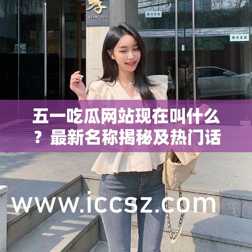 五一吃瓜网站现在叫什么？最新名称揭秘及热门话题一览，了解最新动态