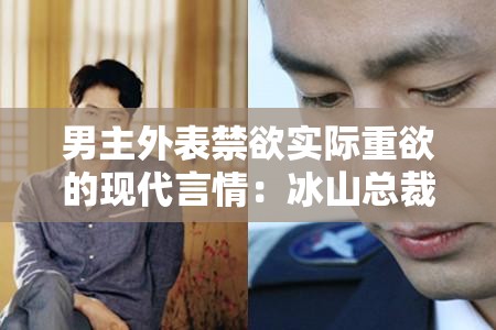 男主外表禁欲实际重欲的现代言情：冰山总裁的隐秘欲望与深情纠葛