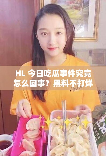 HL 今日吃瓜事件究竟怎么回事？黑料不打烊引发全网热议，真相何在？