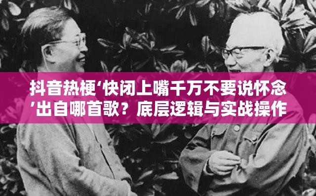 抖音热梗‘快闭上嘴千万不要说怀念’出自哪首歌？底层逻辑与实战操作全揭秘