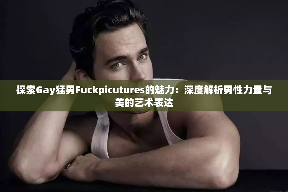 探索Gay猛男Fuckpicutures的魅力：深度解析男性力量与美的艺术表达