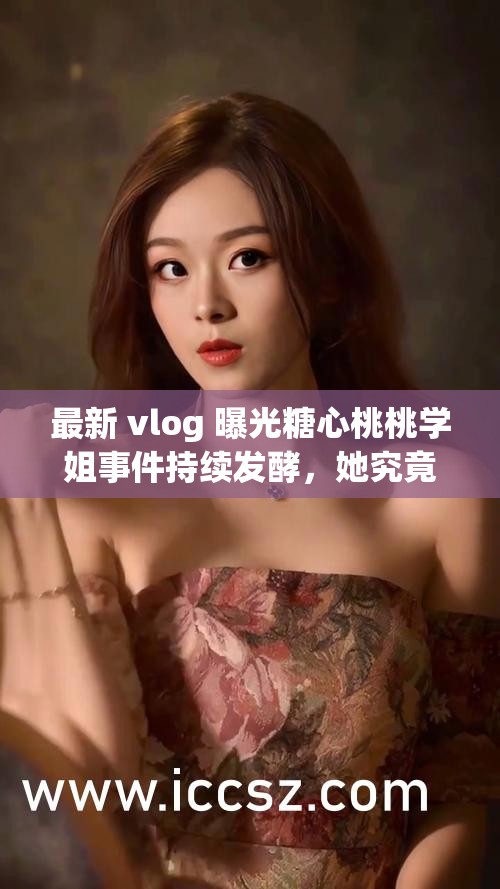 最新 vlog 曝光糖心桃桃学姐事件持续发酵，她究竟做了什么？