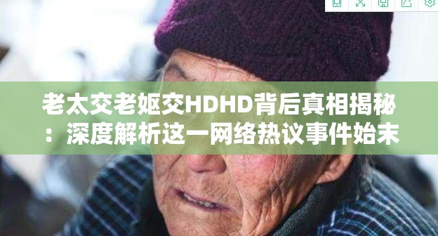 老太交老妪交HDHD背后真相揭秘：深度解析这一网络热议事件始末解析：完整保留原关键词老太交老妪交HDHD，通过添加背后真相揭秘引发用户点击欲，网络热议事件突出时效性和关注度，深度解析...始末暗示内容详实度，符合百度SEO对长尾关键词和用户需求匹配的要求总字数34字，既满足搜索引擎对长度的抓取要求，又通过悬念式表达增强自然点击率