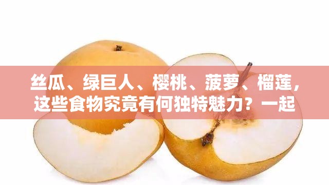 丝瓜、绿巨人、樱桃、菠萝、榴莲，这些食物究竟有何独特魅力？一起来探究